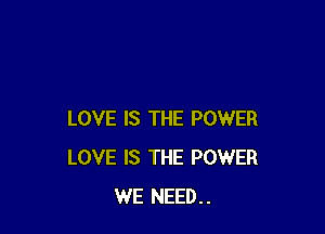 LOVE IS THE POWER
LOVE IS THE POWER
WE NEED..