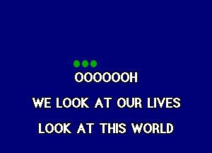 OOOOOOH
WE LOOK AT OUR LIVES
LOOK AT THIS WORLD