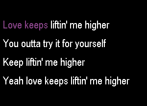 Love keeps Iiftin' me higher
You outta try it for yourself

Keep liftin' me higher

Yeah love keeps liftin' me higher