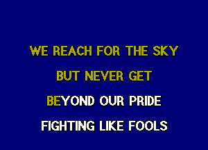 WE REACH FOR THE SKY

BUT NEVER GET
BEYOND OUR PRIDE
FIGHTING LIKE FOOLS