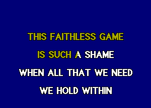 THIS FAITHLESS GAME

IS SUCH A SHAME
WHEN ALL THAT WE NEED
WE HOLD WITHIN