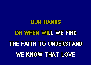 OUR HANDS

0H WHEN WILL WE FIND
THE FAITH TO UNDERSTAND
WE KNOW THAT LOVE