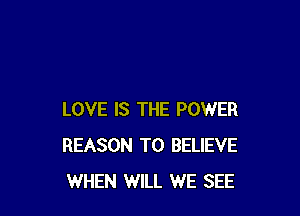 LOVE IS THE POWER
REASON TO BELIEVE
WHEN WILL WE SEE