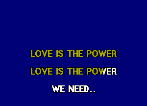 LOVE IS THE POWER
LOVE IS THE POWER
WE NEED..