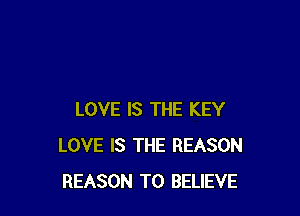 LOVE IS THE KEY
LOVE IS THE REASON
REASON TO BELIEVE