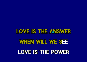 LOVE IS THE ANSWER
WHEN WILL WE SEE
LOVE IS THE POWER