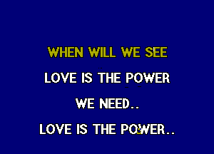 WHEN WILL WE SEE

LOVE IS THE POWER
WE NEED..
LOVE IS THE POWER