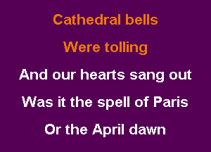 Cathedral bells
Were tolling

And our hearts sang out

Was it the spell of Paris
Or the April dawn