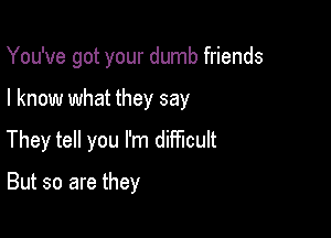 You've got your dumb friends

I know what they say

They tell you I'm difficult

But so are they