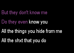But they don't know me

Do they even know you

All the things you hide from me
All the shxt that you do