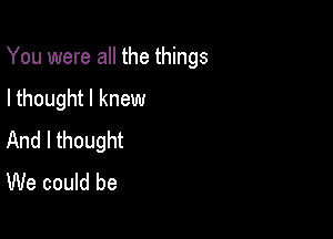 You were all the things

I thought I knew
And I thought
We could be