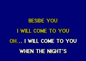 BESIDE YOU

I WILL COME TO YOU
OH... I WILL COME TO YOU
WHEN THE NIGHT'S