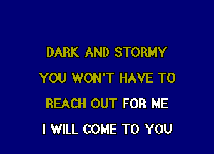 DARK AND STORMY

YOU WON'T HAVE TO
REACH OUT FOR ME
I WILL COME TO YOU