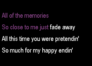 All of the memories

80 close to me just fade away

All this time you were pretendin'

So much for my happy endin'