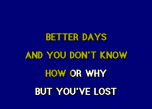 BETTER DAYS

AND YOU DON'T KNOW
HOW 0R WHY
BUT YOU'VE LOST