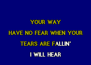 YOUR WAY

HAVE NO FEAR WHEN YOUR
TEARS ARE FALLIN'
I WILL HEAR