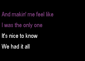 And makin' me feel like

I was the only one

lfs nice to know
We had it all