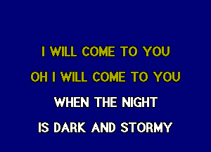 I WILL COME TO YOU

OH I WILL COME TO YOU
WHEN THE NIGHT
IS DARK AND STORMY