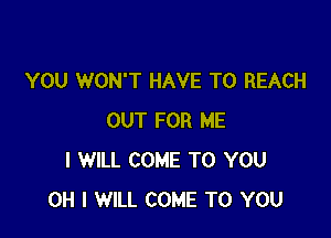 YOU WON'T HAVE TO REACH

OUT FOR ME
I WILL COME TO YOU
OH I WILL COME TO YOU