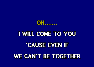 0H ......

I WILL COME TO YOU
'CAUSE EVEN IF
WE CAN'T BE TOGETHER