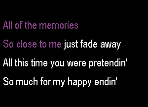 All of the memories

80 close to me just fade away

All this time you were pretendin'

So much for my happy endin'