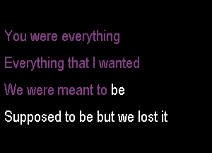 You were everything

Everything that I wanted
We were meant to be

Supposed to be but we lost it