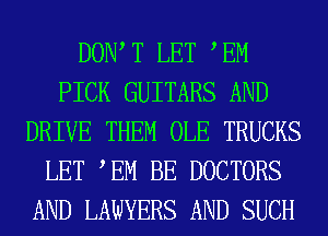 DOW T LET EM
PICK GUITARS AND
DRIVE THEM OLE TRUCKS
LET TM BE DOCTORS
AND LAWYERS AND SUCH