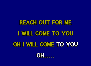 REACH OUT FOR ME

I WILL COME TO YOU
OH I WILL COME TO YOU
0H .....