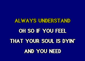 ALWAYS UNDERSTAND

0H 50 IF YOU FEEL
THAT YOUR SOUL IS DYIN'
AND YOU NEED