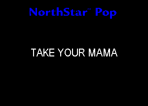 NorthStar'V Pop

TAKE YOUR MAMA