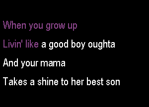 When you grow up

Livin' like a good boy oughta

And your mama

Takes a shine to her best son