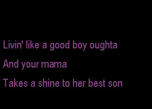 Livin' like a good boy oughta

And your mama

Takes a shine to her best son