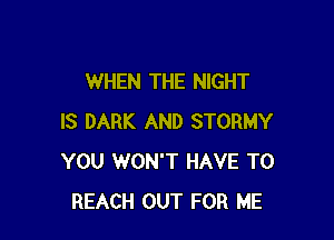WHEN THE NIGHT

IS DARK AND STORMY
YOU WON'T HAVE TO
REACH OUT FOR ME