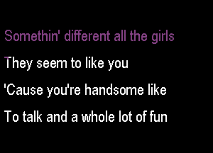 Somethin' different all the girls

They seem to like you
'Cause you're handsome like

To talk and a whole lot of fun