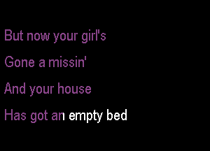 But now your girl's
Gone a missin'

And your house

Has got an empty bed