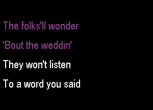 The folks'll wonder
'Bout the weddin'

They won't listen

To a word you said