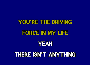 YOU'RE THE DRIVING

FORCE IN MY LIFE
YEAH
THERE ISN'T ANYTHING