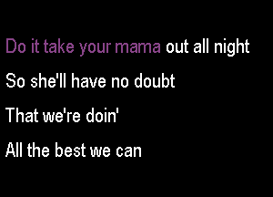 Do it take your mama out all night

So she'll have no doubt
That we're doin'

All the best we can