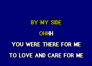 BY MY SIDE

OHHH
YOU WERE THERE FOR ME
TO LOVE AND CARE FOR ME