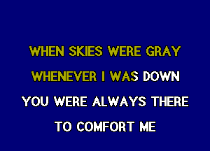 WHEN SKIES WERE GRAY
WHENEVER I WAS DOWN
YOU WERE ALWAYS THERE
T0 COMFORT ME