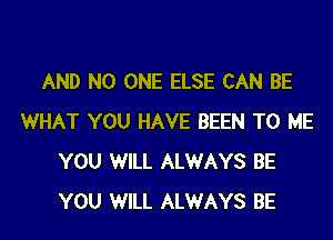 AND NO ONE ELSE CAN BE

WHAT YOU HAVE BEEN TO ME
YOU WILL ALWAYS BE
YOU WILL ALWAYS BE