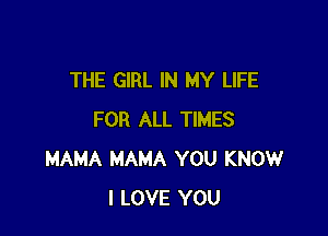 THE GIRL IN MY LIFE

FOR ALL TIMES
MAMA MAMA YOU KNOW
I LOVE YOU