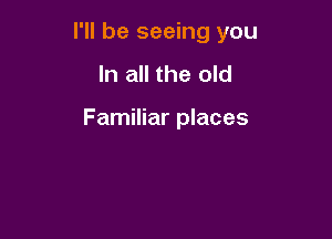 I'll be seeing you

In all the old

Familiar places