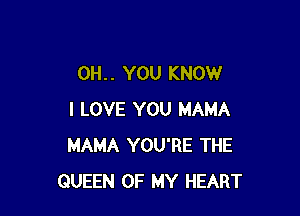 0H. . YOU KNOW

I LOVE YOU MAMA
MAMA YOU'RE THE
QUEEN OF MY HEART