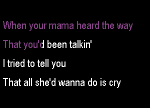 When your mama heard the way

That you'd been talkin'
I tried to tell you

That all she'd wanna do is cry