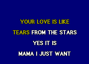 YOUR LOVE IS LIKE

TEARS FROM THE STARS
YES IT IS
MAMA I JUST WANT