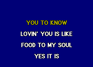 YOU TO KNOW

LOVIN' YOU IS LIKE
FOOD TO MY SOUL
YES IT IS