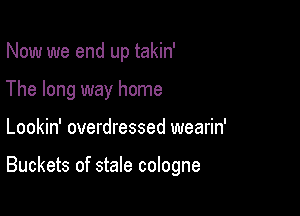 Now we end up takin'
The long way home

Lookin' overdressed wearin'

Buckets of stale cologne