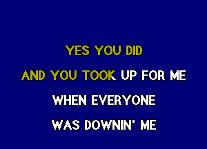 YES YOU DID

AND YOU TOOK UP FOR ME
WHEN EVERYONE
WAS DOWNIN' ME