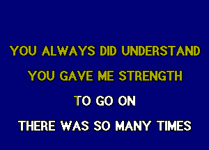 YOU ALWAYS DID UNDERSTAND

YOU GAVE ME STRENGTH
TO GO ON
THERE WAS SO MANY TIMES